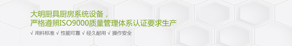 大明廚具廚房系統(tǒng)設(shè)備，嚴(yán)格遵照ISO9000質(zhì)量管理體系認(rèn)證要求生產(chǎn)